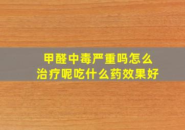 甲醛中毒严重吗怎么治疗呢吃什么药效果好