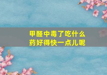 甲醛中毒了吃什么药好得快一点儿呢