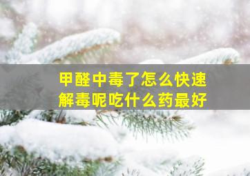 甲醛中毒了怎么快速解毒呢吃什么药最好