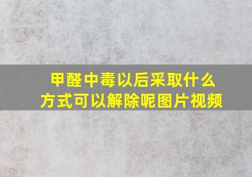 甲醛中毒以后采取什么方式可以解除呢图片视频