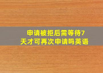 申请被拒后需等待7天才可再次申请吗英语