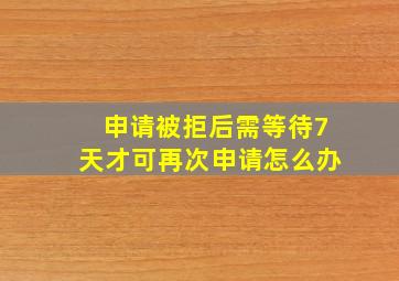 申请被拒后需等待7天才可再次申请怎么办