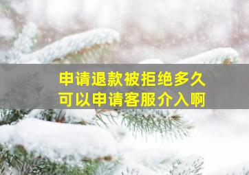 申请退款被拒绝多久可以申请客服介入啊