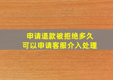 申请退款被拒绝多久可以申请客服介入处理