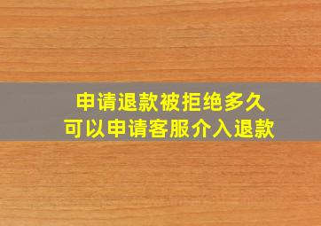 申请退款被拒绝多久可以申请客服介入退款