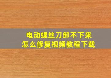 电动螺丝刀卸不下来怎么修复视频教程下载