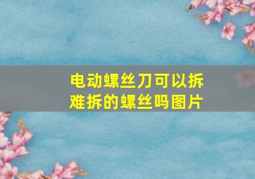 电动螺丝刀可以拆难拆的螺丝吗图片