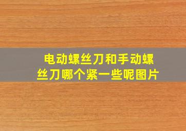 电动螺丝刀和手动螺丝刀哪个紧一些呢图片