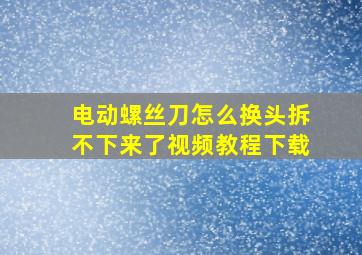 电动螺丝刀怎么换头拆不下来了视频教程下载