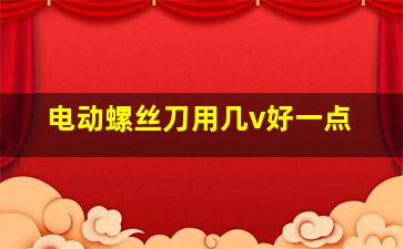 电动螺丝刀用几v好一点