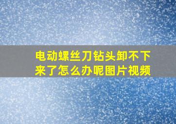 电动螺丝刀钻头卸不下来了怎么办呢图片视频