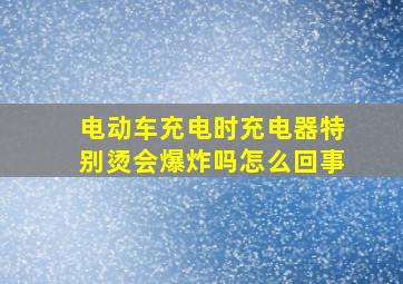 电动车充电时充电器特别烫会爆炸吗怎么回事