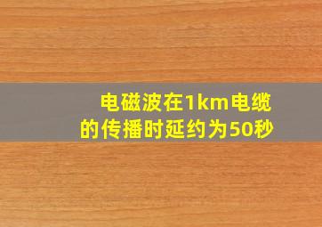 电磁波在1km电缆的传播时延约为50秒