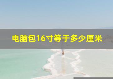 电脑包16寸等于多少厘米