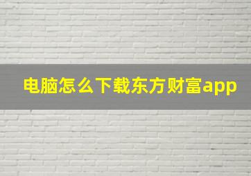 电脑怎么下载东方财富app