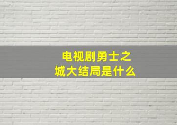 电视剧勇士之城大结局是什么