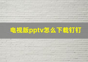 电视版pptv怎么下载钉钉