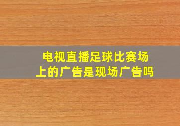 电视直播足球比赛场上的广告是现场广告吗