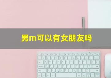 男m可以有女朋友吗