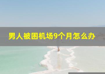 男人被困机场9个月怎么办