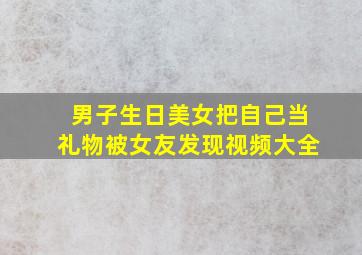 男子生日美女把自己当礼物被女友发现视频大全