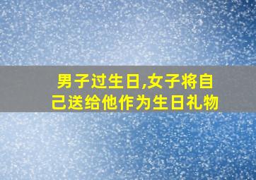 男子过生日,女子将自己送给他作为生日礼物