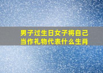 男子过生日女子将自己当作礼物代表什么生肖