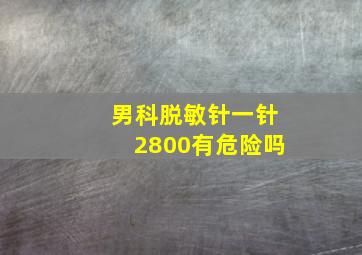 男科脱敏针一针2800有危险吗