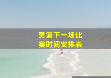 男篮下一场比赛时间安排表