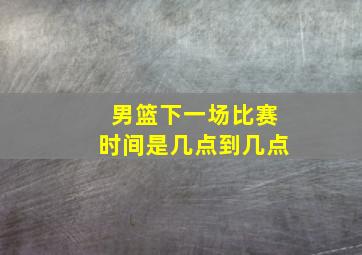 男篮下一场比赛时间是几点到几点