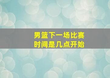 男篮下一场比赛时间是几点开始