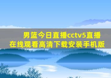 男篮今日直播cctv5直播在线观看高清下载安装手机版