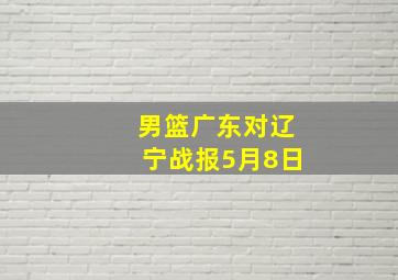 男篮广东对辽宁战报5月8日