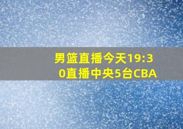 男篮直播今天19:30直播中央5台CBA