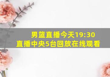 男篮直播今天19:30直播中央5台回放在线观看