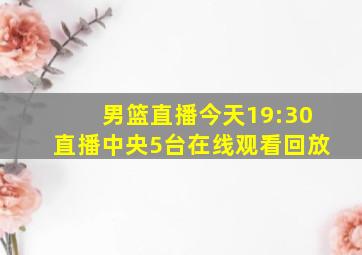 男篮直播今天19:30直播中央5台在线观看回放