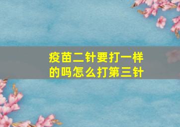 疫苗二针要打一样的吗怎么打第三针