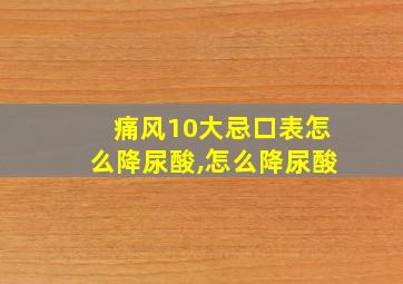 痛风10大忌口表怎么降尿酸,怎么降尿酸