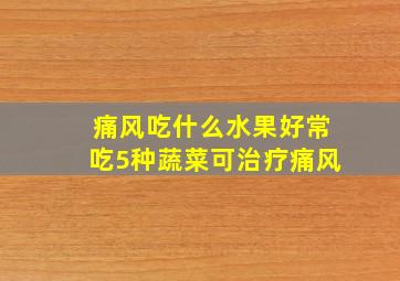 痛风吃什么水果好常吃5种蔬菜可治疗痛风