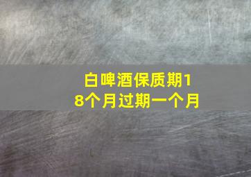 白啤酒保质期18个月过期一个月