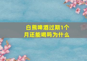 白熊啤酒过期1个月还能喝吗为什么