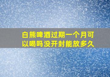 白熊啤酒过期一个月可以喝吗没开封能放多久