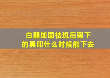 白醋加面祛斑后留下的黑印什么时候能下去