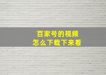 百家号的视频怎么下载下来看