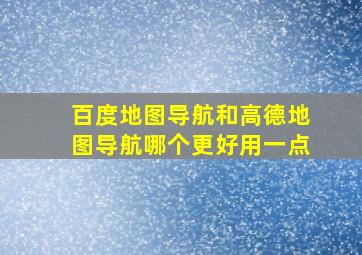 百度地图导航和高德地图导航哪个更好用一点