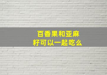 百香果和亚麻籽可以一起吃么