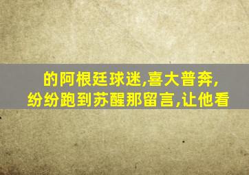 的阿根廷球迷,喜大普奔,纷纷跑到苏醒那留言,让他看