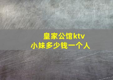 皇家公馆ktv小妹多少钱一个人