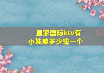 皇家国际ktv有小妹嘛多少钱一个