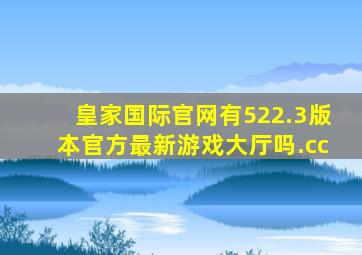 皇家国际官网有522.3版本官方最新游戏大厅吗.cc